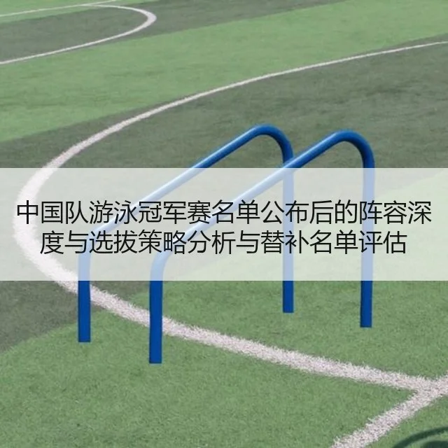 中国队游泳冠军赛名单公布后的阵容深度与选拔策略分析与替补名单评估